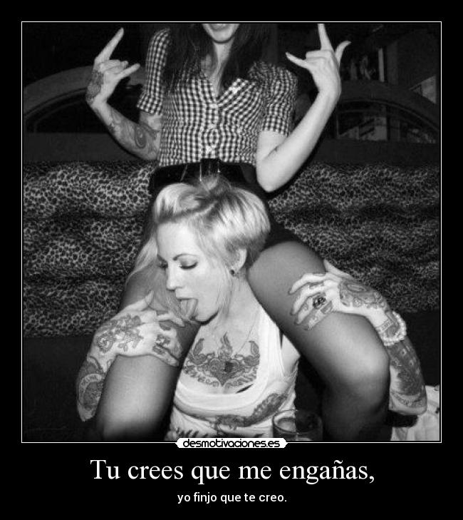Tu crees que me engañas, - yo finjo que te creo.