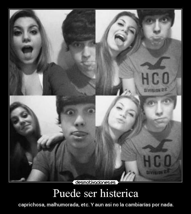 Puede ser histerica - caprichosa, malhumorada, etc. Y aun asi no la cambiarías por nada.
