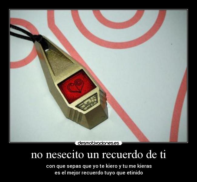 no nesecito un recuerdo de ti - con que sepas que yo te kiero y tu me kieras
es el mejor recuerdo tuyo que etinido