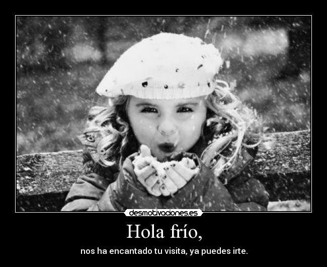 Hola frío, - nos ha encantado tu visita, ya puedes irte.