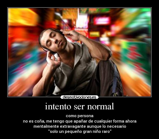 intento ser normal - como persona
no es coña, me tengo que apañar de cualquier forma ahora
mentalmente extravagante aunque lo necesario
solo un pequeño gran niño raro