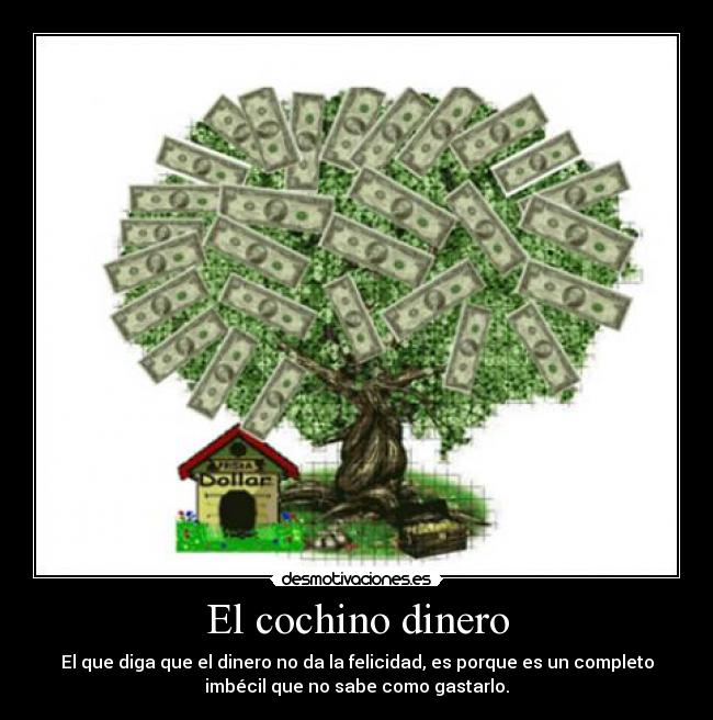 El cochino dinero - El que diga que el dinero no da la felicidad, es porque es un completo
imbécil que no sabe como gastarlo.