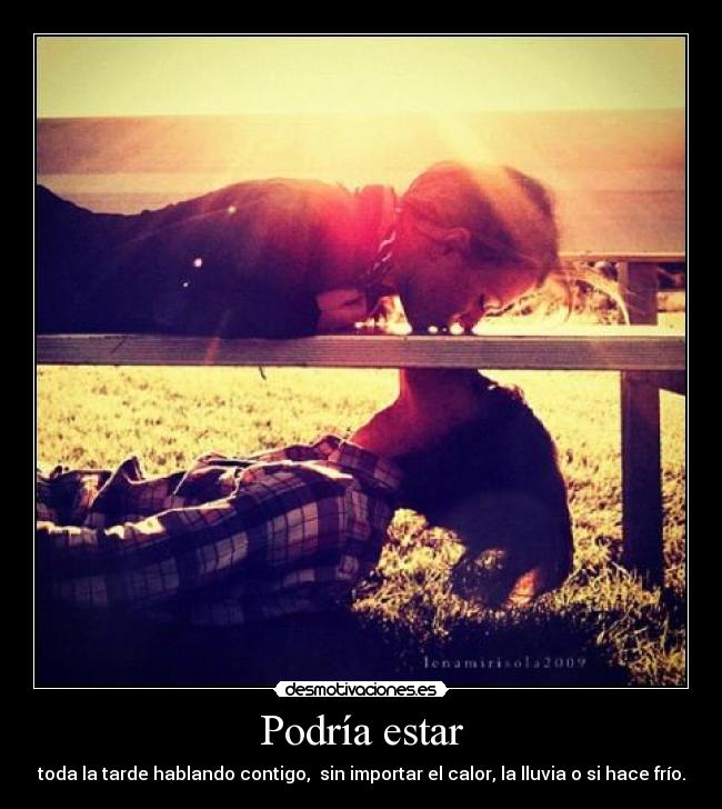 Podría estar - toda la tarde hablando contigo, sin importar el calor, la lluvia o si hace frío.