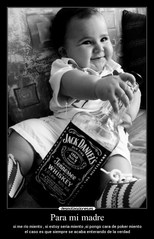 Para mi madre - si me río miento , si estoy seria miento ,si pongo cara de poker miento
el caso es que siempre se acaba enterando de la verdad