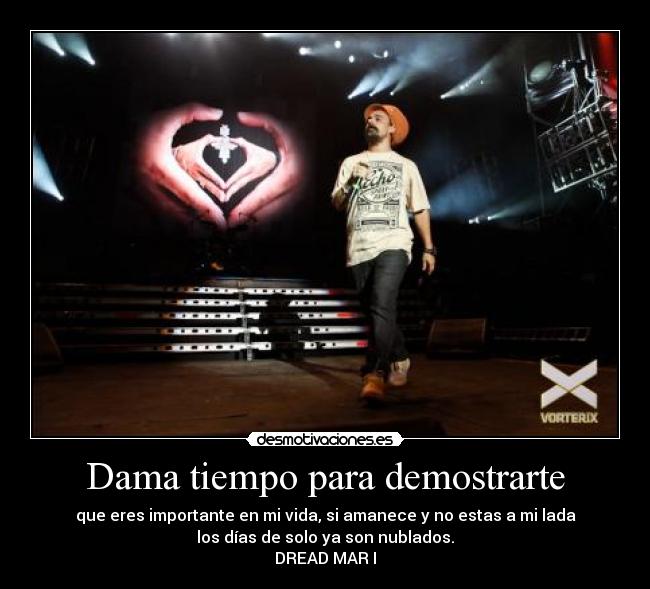 Dama tiempo para demostrarte - que eres importante en mi vida, si amanece y no estas a mi lada
los días de solo ya son nublados.
DREAD MAR I