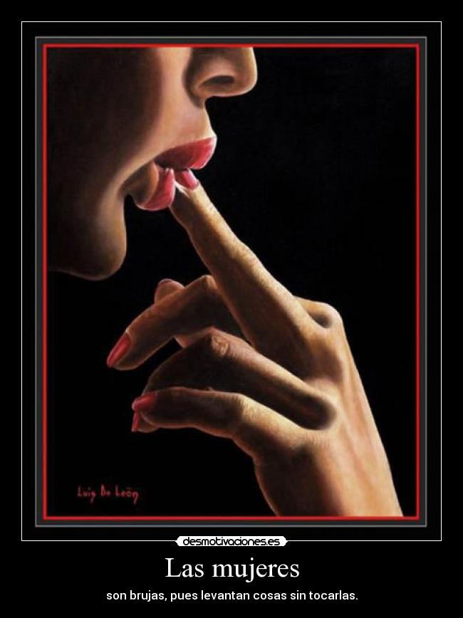 Las mujeres - son brujas, pues levantan cosas sin tocarlas.