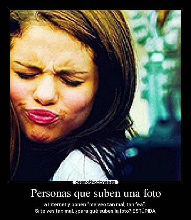 Personas que suben una foto - a Internet y ponen me veo tan mal, tan fea.
Si te ves tan mal, ¿para qué subes la foto? ESTÚPIDA.