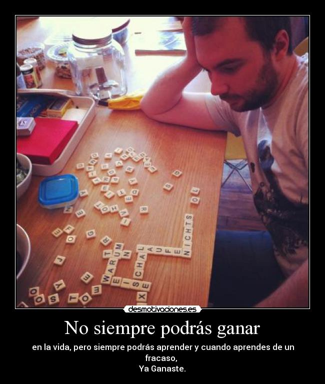 No siempre podrás ganar - en la vida, pero siempre podrás aprender y cuando aprendes de un fracaso, 
Ya Ganaste.