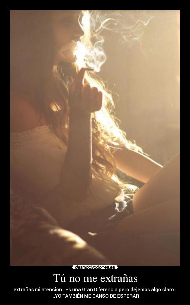 Tú no me extrañas - extrañas mi atención...Es una Gran Diferencia pero dejemos algo claro...
...YO TAMBIÉN ME CANSO DE ESPERAR