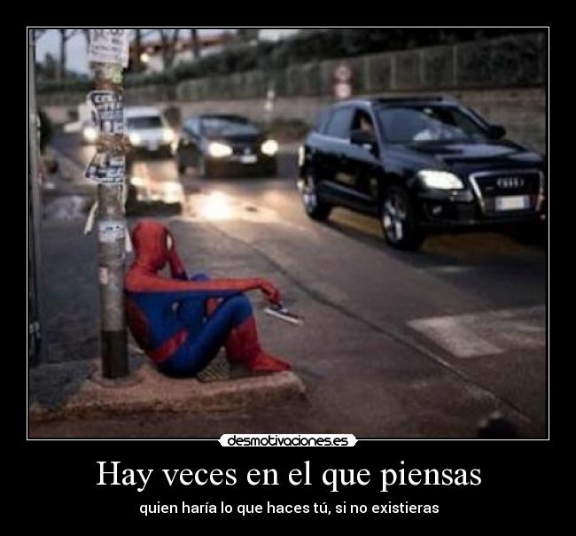 Hay veces en el que piensas - quien haría lo que haces tú, si no existieras