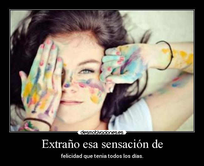 Extraño esa sensación de - felicidad que tenia todos los días.