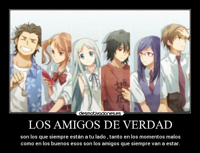 LOS AMIGOS DE VERDAD - son los que siempre están a tu lado , tanto en los momentos malos
como en los buenos esos son los amigos que siempre van a estar.