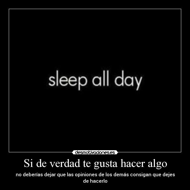 Si de verdad te gusta hacer algo - no deberías dejar que las opiniones de los demás consigan que dejes de hacerlo
