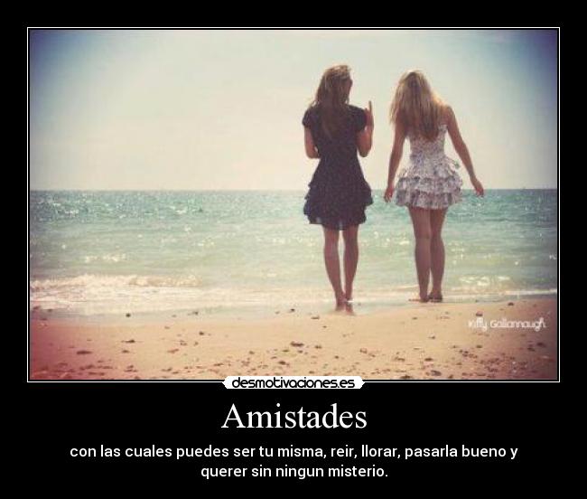 Amistades - con las cuales puedes ser tu misma, reir, llorar, pasarla bueno y
querer sin ningun misterio.