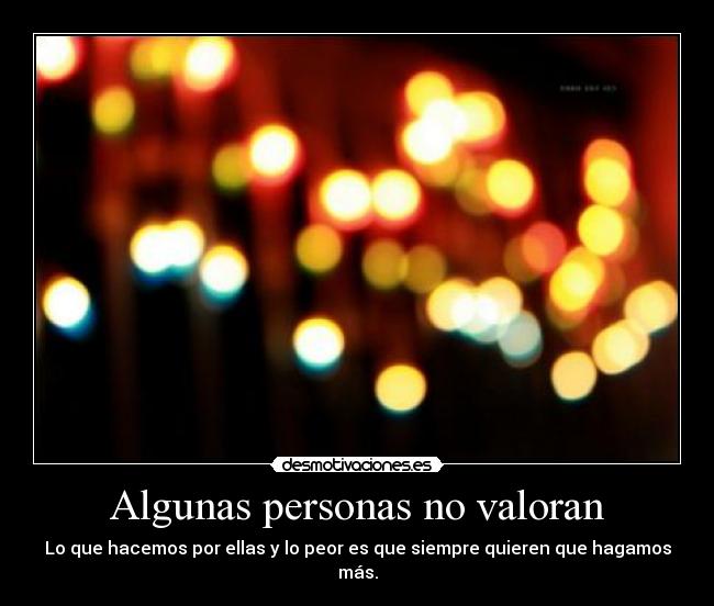 Algunas personas no valoran - Lo que hacemos por ellas y lo peor es que siempre quieren que hagamos más.