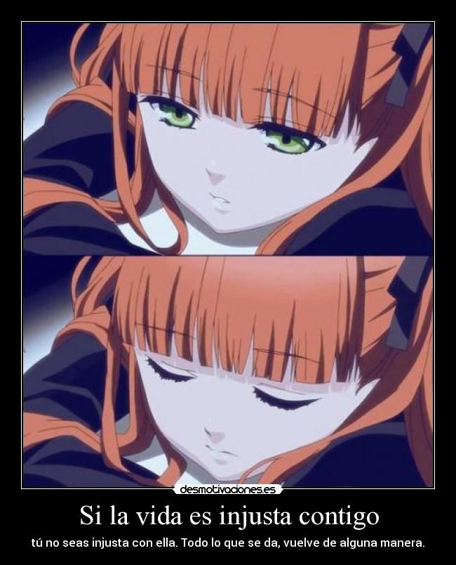 Si la vida es injusta contigo - tú no seas injusta con ella. Todo lo que se da, vuelve de alguna manera.
