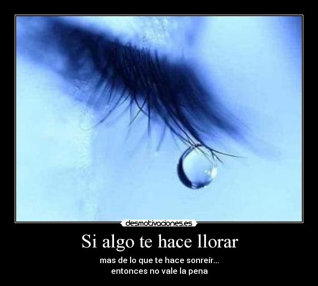 Si algo te hace llorar - mas de lo que te hace sonreír...
entonces no vale la pena