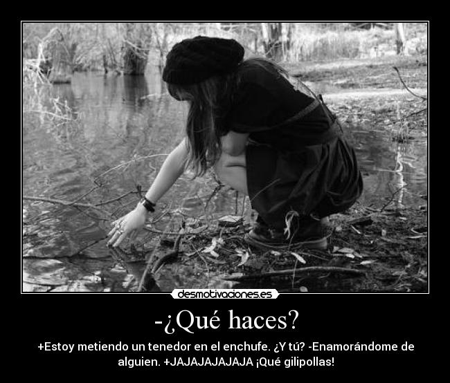 -¿Qué haces? - +Estoy metiendo un tenedor en el enchufe. ¿Y tú? -Enamorándome de
alguien. +JAJAJAJAJAJA ¡Qué gilipollas!