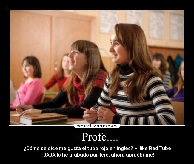 -Profe.... - ¿Cómo se dice me gusta el tubo rojo en inglés? +I like Red Tube
-¡JAJA lo he grabado pajillero, ahora apruébame!