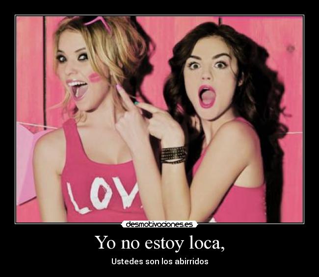 Yo no estoy loca, - Ustedes son los abirridos