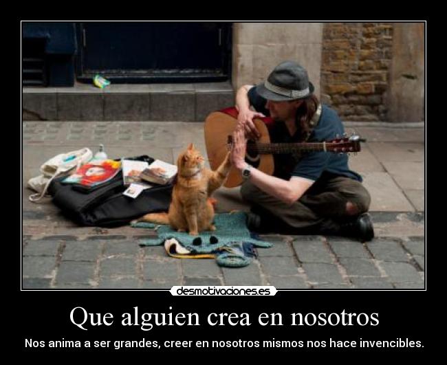 Que alguien crea en nosotros - Nos anima a ser grandes, creer en nosotros mismos nos hace invencibles.