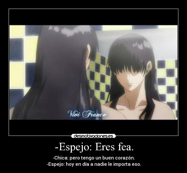 -Espejo: Eres fea. - -Chica: pero tengo un buen corazón.
-Espejo: hoy en día a nadie le importa eso.