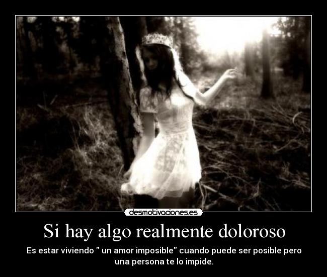 Si hay algo realmente doloroso - Es estar viviendo  un amor imposible cuando puede ser posible pero
una persona te lo impide.