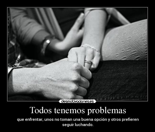 Todos tenemos problemas - que enfrentar, unos no toman una buena opción y otros prefieren seguir luchando.