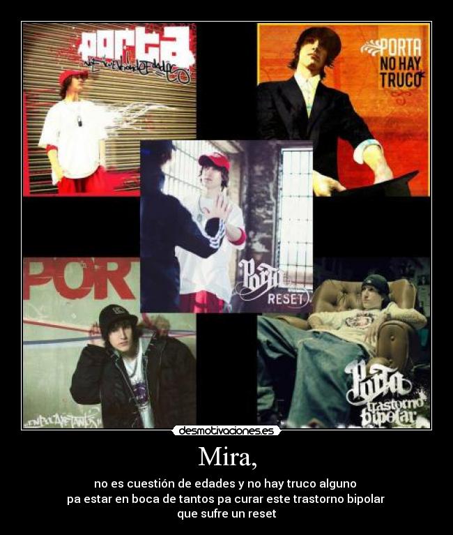 Mira, - no es cuestión de edades y no hay truco alguno
pa estar en boca de tantos pa curar este trastorno bipolar
que sufre un reset