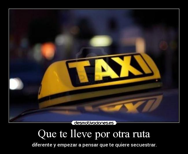 Que te lleve por otra ruta - diferente y empezar a pensar que te quiere secuestrar.