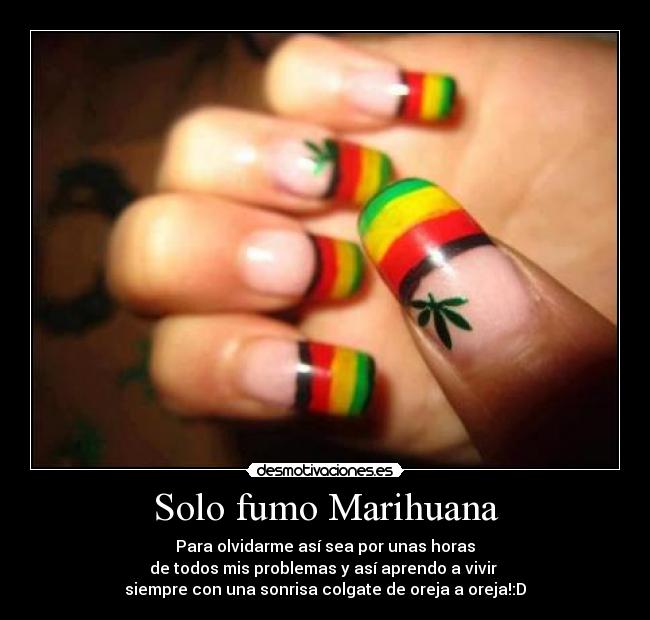 Solo fumo Marihuana - Para olvidarme así sea por unas horas
de todos mis problemas y así aprendo a vivir 
siempre con una sonrisa colgate de oreja a oreja!:D