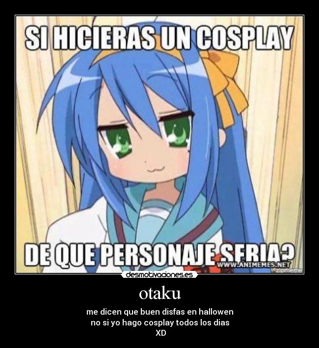 otaku - me dicen que buen disfas en hallowen
no si yo hago cosplay todos los dias
 XD