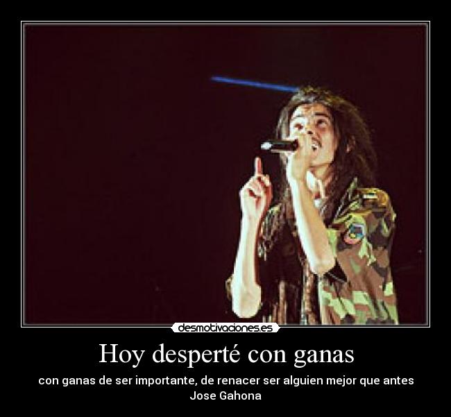 Hoy desperté con ganas - con ganas de ser importante, de renacer ser alguien mejor que antes
Jose Gahona