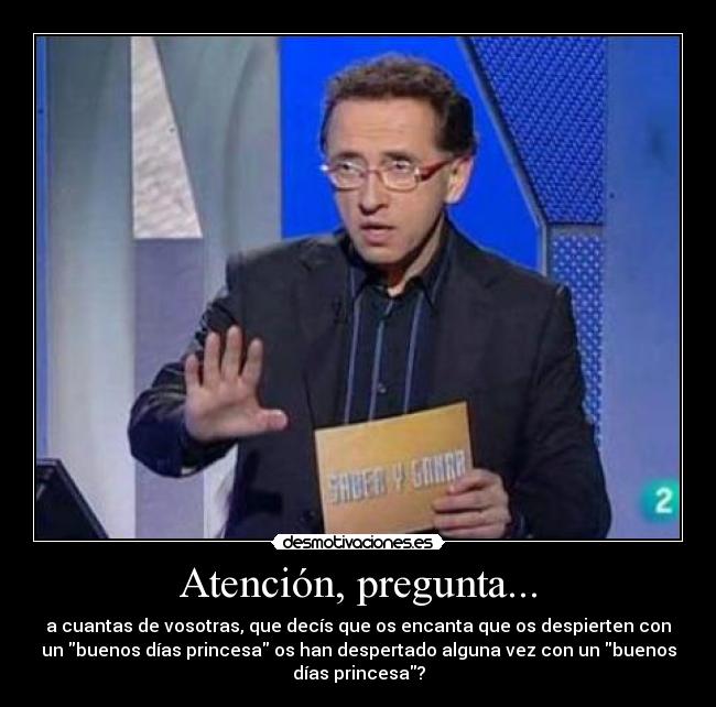 Atención, pregunta... - a cuantas de vosotras, que decís que os encanta que os despierten con
un buenos días princesa os han despertado alguna vez con un buenos
días princesa?