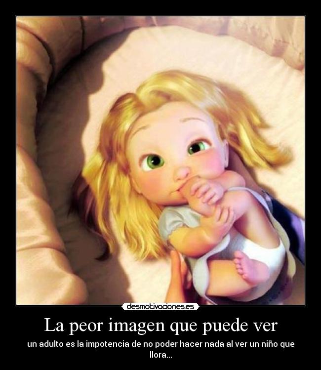 La peor imagen que puede ver - un adulto es la impotencia de no poder hacer nada al ver un niño que llora...