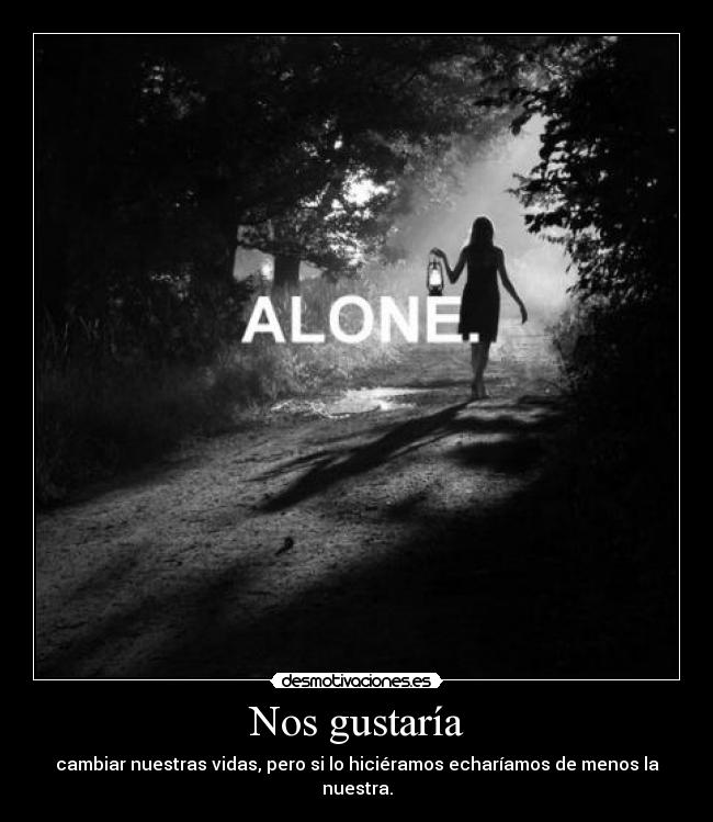 Nos gustaría - cambiar nuestras vidas, pero si lo hiciéramos echaríamos de menos la nuestra.