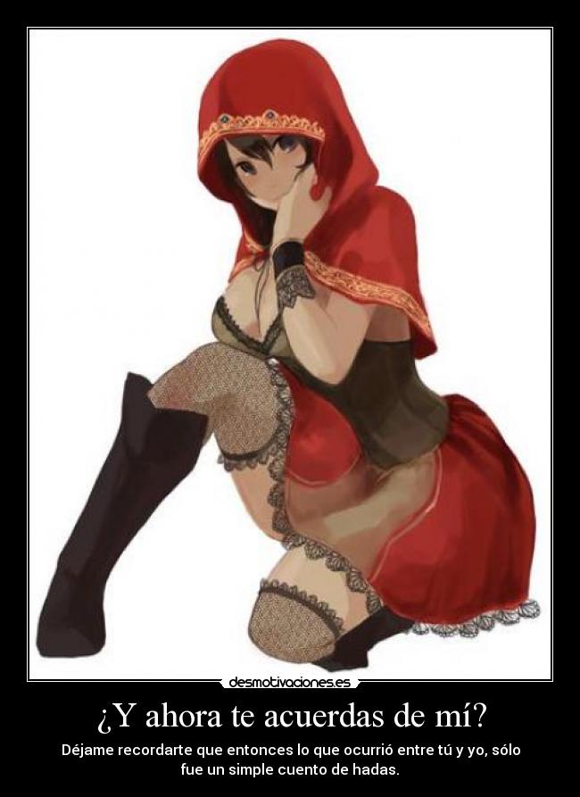 ¿Y ahora te acuerdas de mí? - Déjame recordarte que entonces lo que ocurrió entre tú y yo, sólo
fue un simple cuento de hadas.