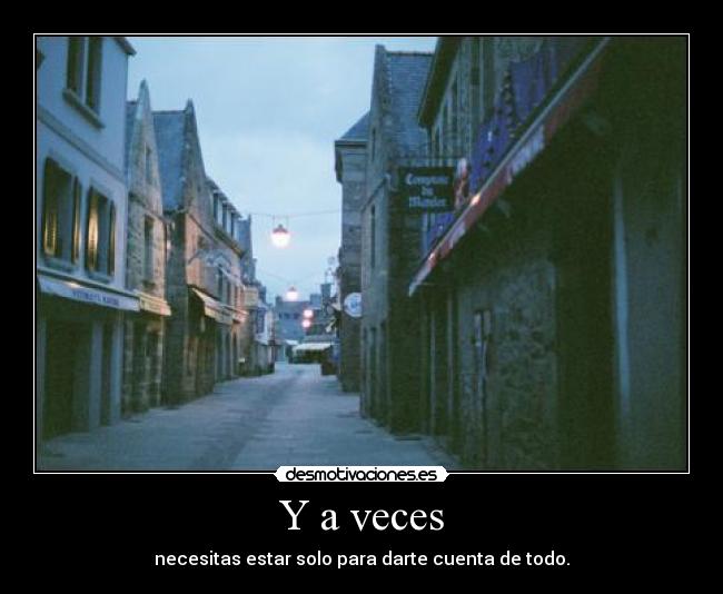 Y a veces - necesitas estar solo para darte cuenta de todo.