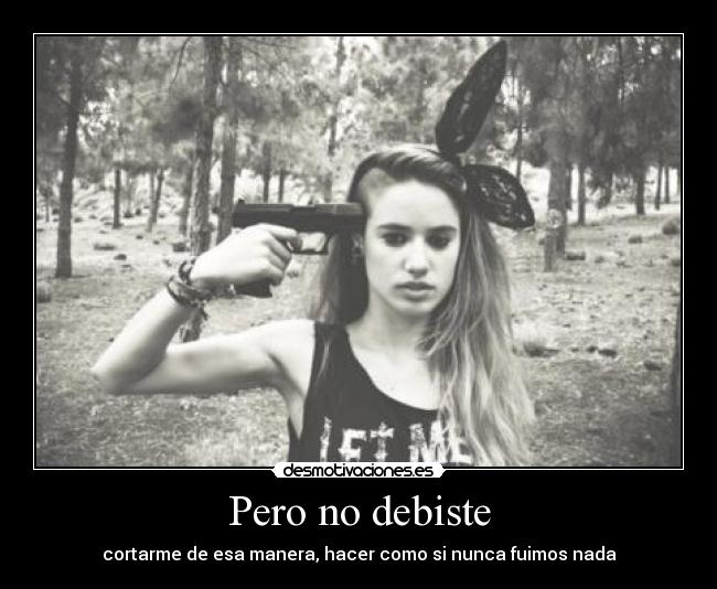 Pero no debiste - cortarme de esa manera, hacer como si nunca fuimos nada