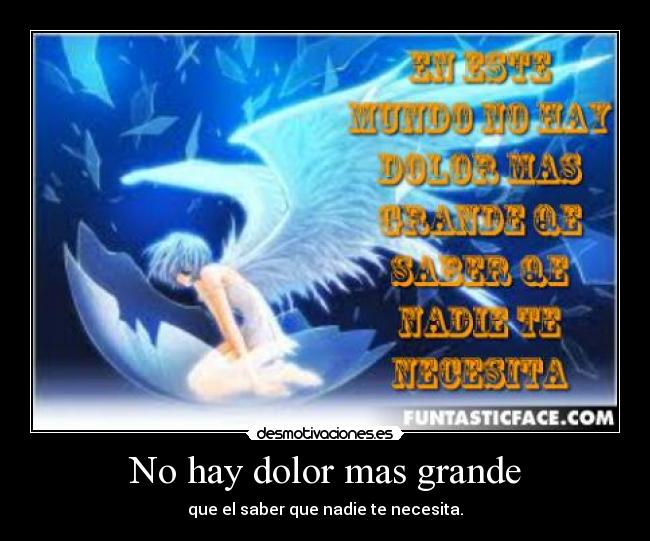 No hay dolor mas grande - que el saber que nadie te necesita.