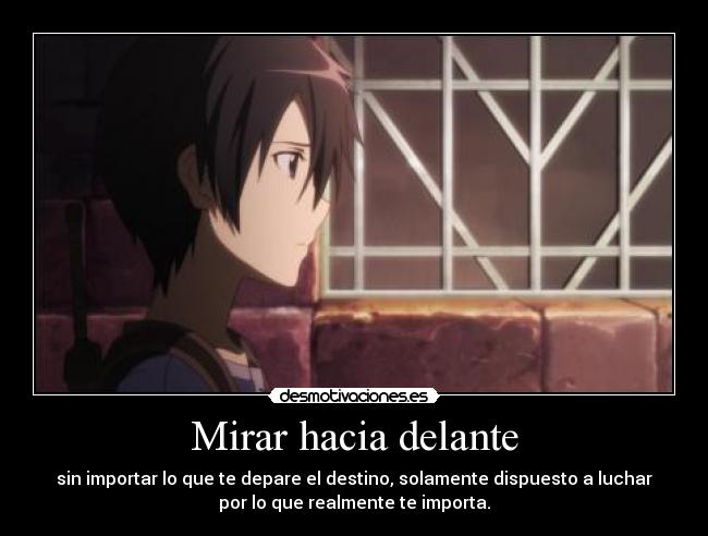 Mirar hacia delante - sin importar lo que te depare el destino, solamente dispuesto a luchar
por lo que realmente te importa.