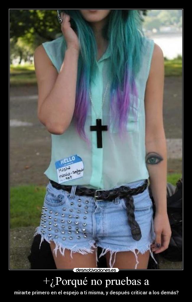 +¿Porqué no pruebas a - mirarte primero en el espejo a ti misma, y después criticar a los demás?