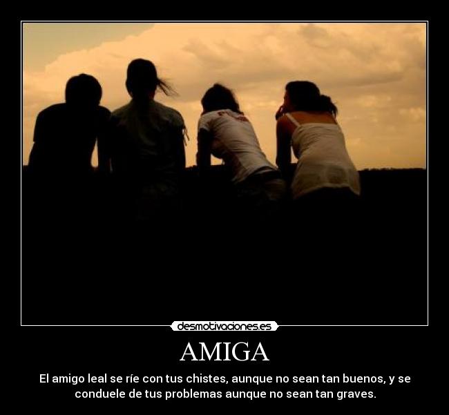 AMIGA - El amigo leal se ríe con tus chistes, aunque no sean tan buenos, y se
conduele de tus problemas aunque no sean tan graves.