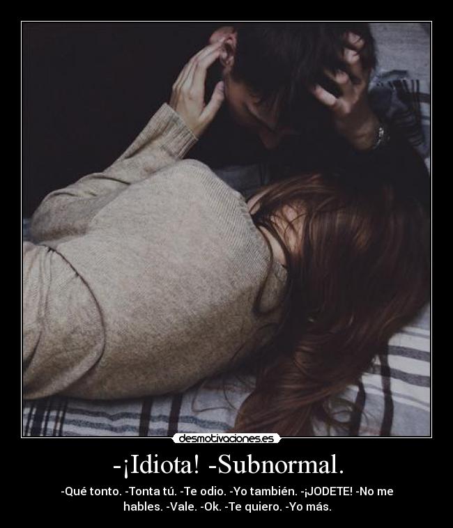 -¡Idiota! -Subnormal. - -Qué tonto. -Tonta tú. -Te odio. -Yo también. -¡JODETE! -No me
hables. -Vale. -Ok. -Te quiero. -Yo más.