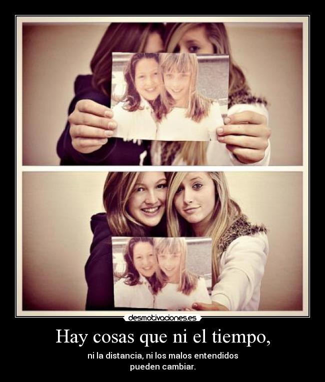 Hay cosas que ni el tiempo, - ni la distancia, ni los malos entendidos
pueden cambiar.