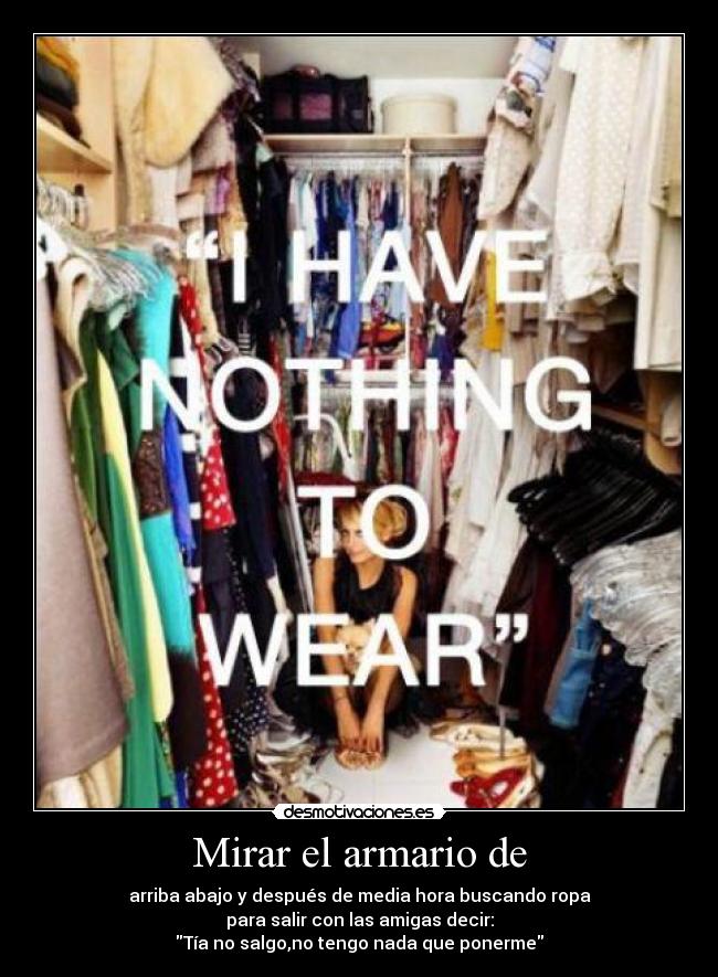 Mirar el armario de - arriba abajo y después de media hora buscando ropa
para salir con las amigas decir:
Tía no salgo,no tengo nada que ponerme