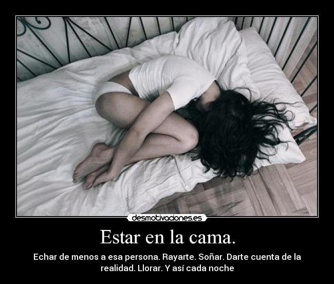 Estar en la cama. - Echar de menos a esa persona. Rayarte. Soñar. Darte cuenta de la
realidad. Llorar. Y así cada noche