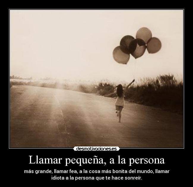 Llamar pequeña, a la persona - más grande, llamar fea, a la cosa más bonita del mundo, llamar
idiota a la persona que te hace sonreír.