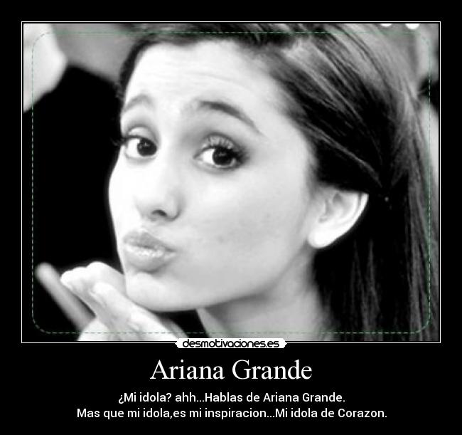 Ariana Grande - ¿Mi idola? ahh...Hablas de Ariana Grande.
Mas que mi idola,es mi inspiracion...Mi idola de Corazon.