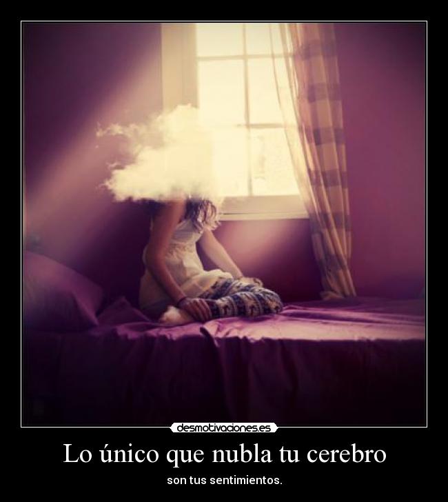 Lo único que nubla tu cerebro - son tus sentimientos.